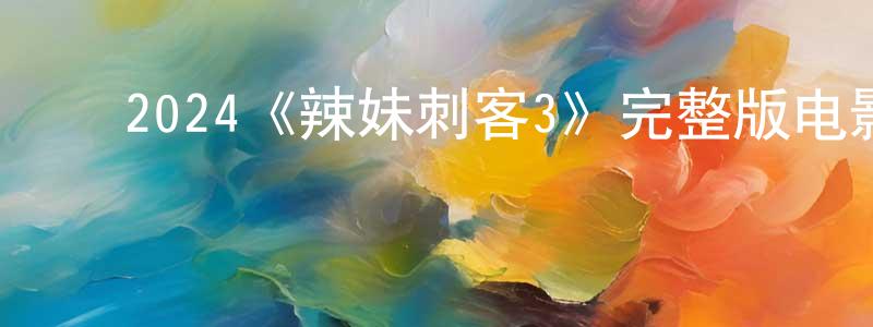 边丽艳的动漫综艺大全,2024《辣妹刺客3》完整版电影/在线观看/百度云-美剧天堂